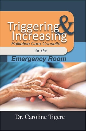 Triggering and Increasing Palliative Care Consults in the Emergency Room【電子書籍】[ Dr. Caroline Tigere ]