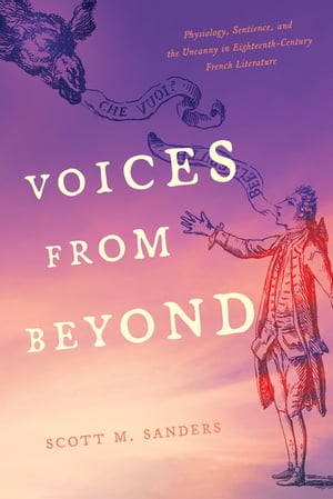 Voices from Beyond Physiology, Sentience, and the Uncanny in Eighteenth-Century French Literature【電子書籍】 Scott M. Sanders
