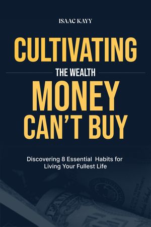 CULTIVATING THE WEALTH MONEY CAN’T BUY Discovering 8 Essential Habits for Living Your Fullest Life
