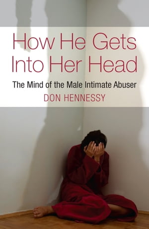 The Mind of the Intimate Male Abuser : How He Gets into Her Head