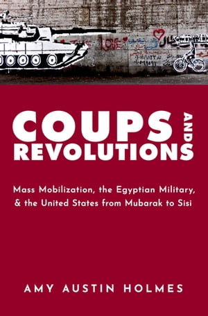 Coups and Revolutions Mass Mobilization, the Egyptian Military, and the United States from Mubarak to Sisi【電子書籍】[ Amy Austin Holmes ]