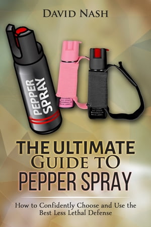 The Ultimate Guide to Pepper Spray How to Confidently Choose and Use the Best Less LEthal Defense【電子書籍】 David Nash