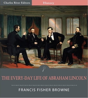 The Every-day Life of Abraham Lincoln: A Narrative and Descriptive Biography With Pen-Pictures and Personal Recollections By Those Who Knew Him (Illustrated Edition)