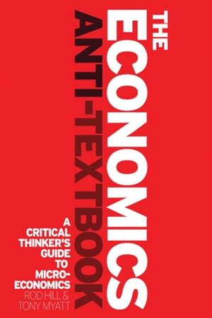 The Economics Anti-Textbook A Critical Thinker 039 s Guide to Microeconomics【電子書籍】 Rod Hill