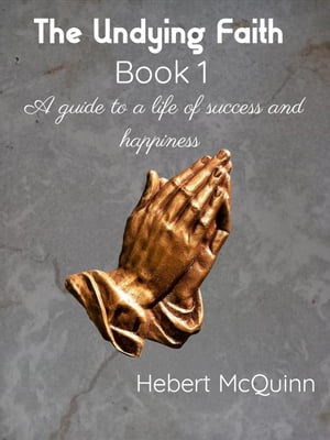 The Undying Faith Book 1. A Guide to a Life of Success and Happiness