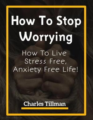 How To Stop Worrying - How to Live Stress Free, Anxiety Free Life