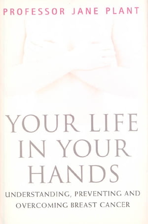 Your Life In Your Hands Understanding, Preventing, and Overcoming Breast Cancer【電子書籍】[ Prof. Jane A. Plant, PhD ]