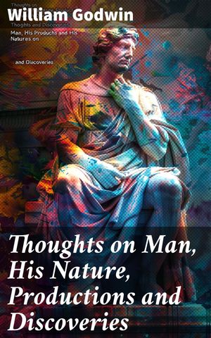 Thoughts on Man, His Nature, Productions and Discoveries Interspersed with Some Particulars Respecting the Author