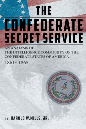 The Confederate Secret Service An Analysis of the Intelligence Community of the Confederate States of America 1861-1865【電子書籍】 Harold W. Mills Jr.