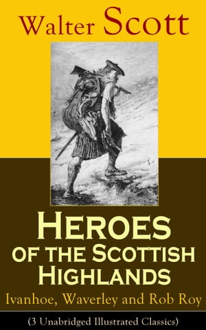 Heroes of the Scottish Highlands: Ivanhoe, Waverley and Rob Roy (3 Unabridged Illustrated Classics) Historical Novels from the Author of The Pirate, The Heart of Midlothian, Old Mortality, The Guy Mannering, The Antiquary, The Bride of L