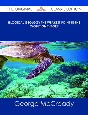 Illogical Geology The Weakest Point in The Evolution Theory - The Original Classic Edition