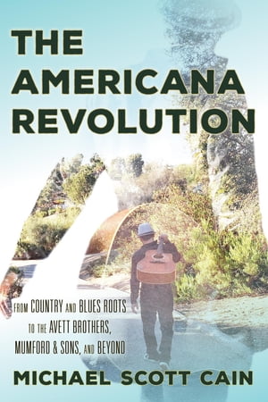 The Americana Revolution From Country and Blues Roots to the Avett Brothers, Mumford &Sons, and BeyondŻҽҡ[ Michael Scott Cain ]