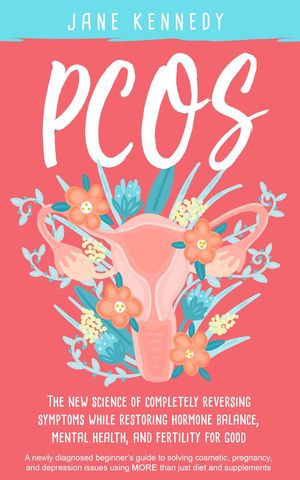 PCOS - The New Science of Completely Reversing Symptoms While Restoring Hormone Balance, Mental ..