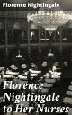 Florence Nightingale to Her Nurses A selection from Miss Nightingale's addresses to probationers and nurses of the Nightingale school at St. Thomas's hospital
