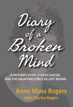 DIARY OF A BROKEN MIND A Mother’s Story, a Son’s Suicide, and the Haunting Lyrics He Left Behind【電子書籍】 Anne Moss Rogers