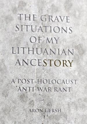 The Grave Situation of My Lithuanian AnceStory: an Anti-War, Post-Holocaust Experience.Żҽҡ[ Aron Gersh ]