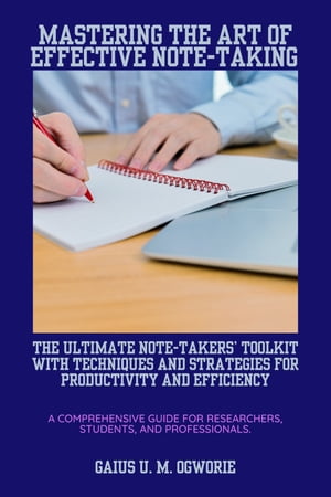 MASTERING THE ART OF NOTE-TAKING THE ULTIMATE NOTE-TAKING TOOLKIT WITH TECHNIQUES AND STRATEGIES FOR PRODUCTIVITY AND EFFICIENCY (A Comprehensive Guide For Researchers, Students, And Professionals)【電子書籍】 Gaius U. M. Ogworie
