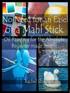No Need for an Easel or a Mahl Stick: Oil Painting for the Absolute Beginner Made Simple【電子書籍】[ Rachel Shirley ]