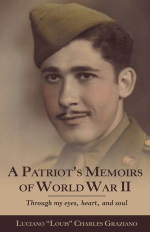 A Patriot’s Memoirs of World War Ii Through My Eyes, Heart, and Soul【電子書籍】[ Luciano Louis Charles Graziano ]
