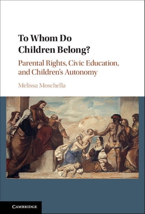 To Whom Do Children Belong? Parental Rights, Civic Education, and Children's Autonomy【電子書籍】[ Melissa Moschella ]