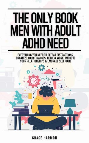 The Only Book Men With Adult ADHD Need: Everything You Need To Defeat Distractions, Organize Your Finances, Home & Work, Improve Your Relationships & Embrace Self-Care