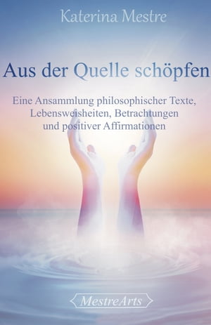 Aus der Quelle sch?pfen Eine Ansammlung philosophischer Texte, Lebensweisheiten, Betrachtungen und positiver AffirmationenŻҽҡ[ Katerina Mestre ]