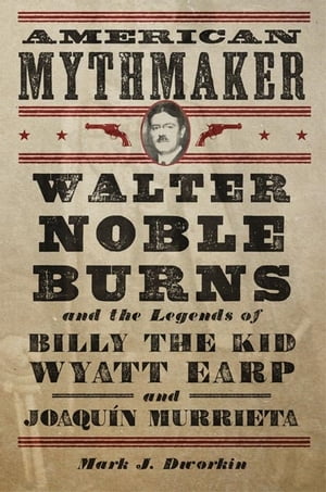 American Mythmaker Walter Noble Burns and the Legends of Billy the Kid, Wyatt Earp, and Joaqu?n Murrieta