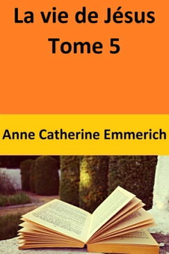 La vie de J?sus Tome 5【電子書籍】[ Anne Catherine Emmerich ]