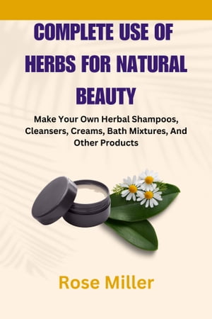 Complete Use Of Herbs For Natural Beauty Make Your Own Herbal Shampoos, Cleansers, Creams, Bath Mixtures, And Other Products