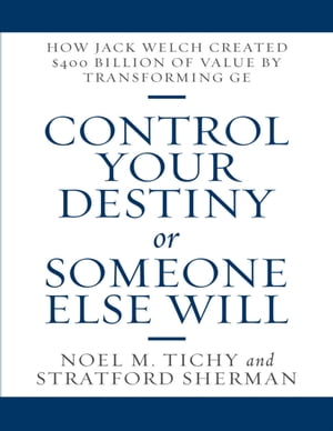 Control Your Destiny or Someone Else Will: How Jack Welch Created $400 Billion of Value By Transforming GE