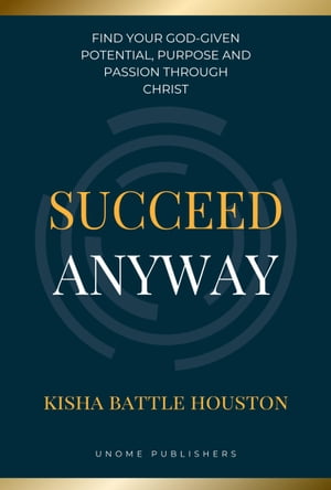 Succeed Anyway: Find our God-given Potential, Purpose and Passion through Christ