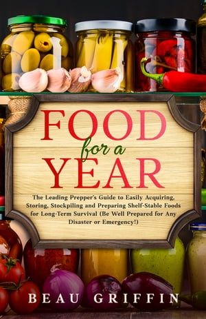 Food for a Year The Leading Prepper’s Guide to Easily Acquiring, Storing, Stockpiling and Preparing Shelf-Stable Foods for Long-Term Survival (Be Well Prepared for Any Disaster or Emergency!)【電子書籍】[ Beau Griffin ]