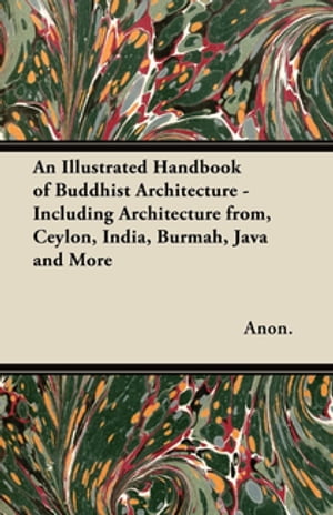 An Illustrated Handbook of Buddhist Architecture - Including Architecture from, Ceylon, India, Burmah, Java and More【電子書籍】 Anon