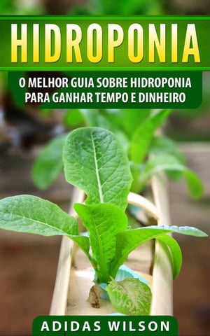 Hidroponia: O Melhor Guia Sobre Hidroponia Para Ganhar Tempo e Dinheiro【電子書籍】[ Adidas Wilson ]