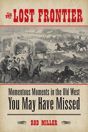 The Lost Frontier Momentous Moments in the Old West You May Have Missed【電子書籍】 Rod Miller