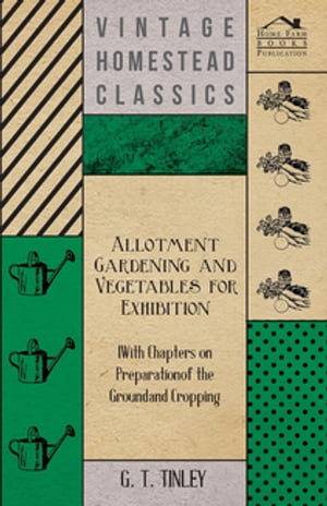 Allotment Gardening and Vegetables for Exhibition - With Chapters on Preparation of the Ground and Cropping