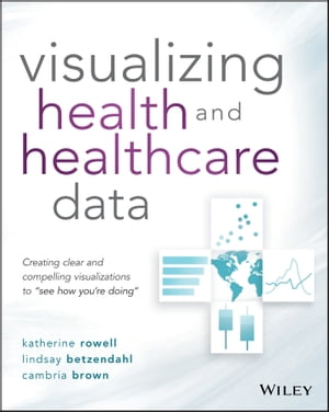 Visualizing Health and Healthcare Data Creating Clear and Compelling Visualizations to "See How You're Doing"