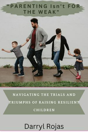 “PARENTING ISN 039 T FOR THE WEAK” Navigating the Trials and Triumphs of Raising Resilient Children【電子書籍】 Darryl Rojas