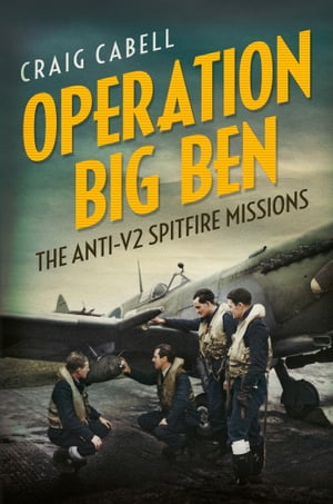 Operation Big Ben: The Anti-V2 Spitfire Missions【電子書籍】[ Craig Cabell ]