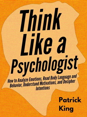 Think Like a Psychologist How to Analyze Emotions, Read Body Language and Behavior, Understand Motivations, and Decipher Intentions