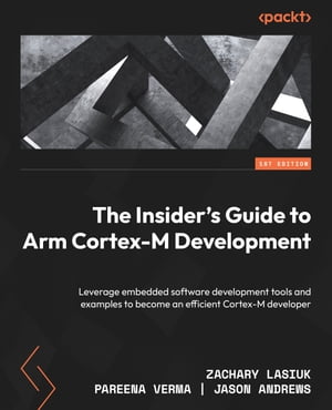 The Insider 039 s Guide to Arm Cortex-M Development Leverage embedded software development tools and examples to become an efficient Cortex-M developer【電子書籍】 Jason Andrews