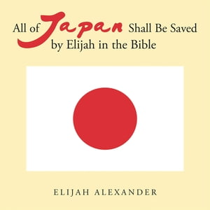 All of Japan Shall Be Saved by Elijah in the Bible【電子書籍】[ Elijah Alexander ]