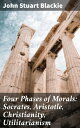 Four Phases of Morals: Socrates, Aristotle, Christianity, Utilitarianism【電子書籍】 John Stuart Blackie