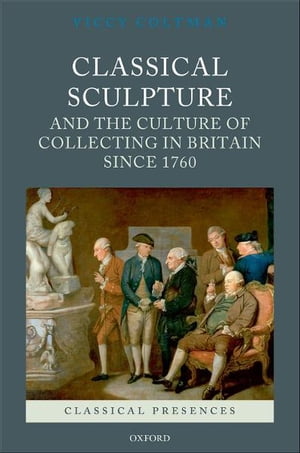 Classical Sculpture and the Culture of Collecting in Britain since 1760