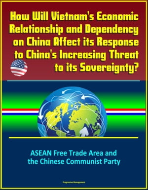 How Will Vietnam's Economic Relationship and Dependency on China Affect its Response to China's Increasing Threat to its Sovereignty? ASEAN Free Trade Area and the Chinese Communist Party