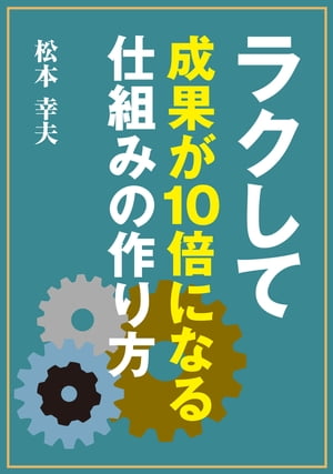 ラクして成果が10倍になる「仕組み」の作り方【電子書籍】[ 松本 幸夫 ]