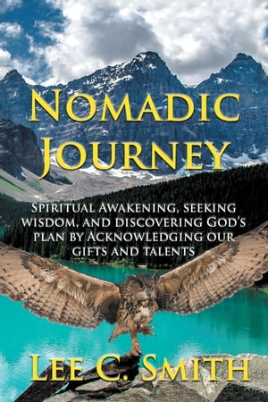 Nomadic Journey Spiritual Awakening, Seeking Wisdom, and Discovering God’s Plan by Acknowledging Our Gifts and Talents【電子書籍】[ Lee C. Smith ]