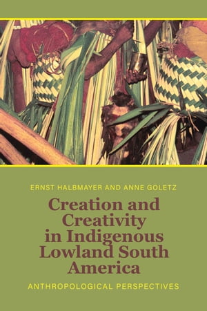 Creation and Creativity in Indigenous Lowland South America Anthropological Perspectives