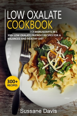 Low Oxalate Cookbook 7 Manuscripts in 1 ? 300+ Low oxalate - friendly recipes for a balanced and..