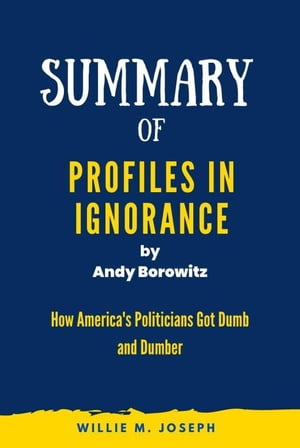 Summary of Profiles in Ignorance by Andy Borowitz: How America 039 s Politicians Got Dumb and Dumber【電子書籍】 Willie M. Joseph
